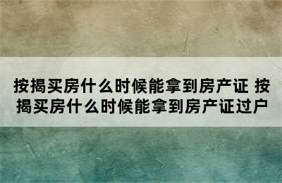 按揭买房什么时候能拿到房产证 按揭买房什么时候能拿到房产证过户